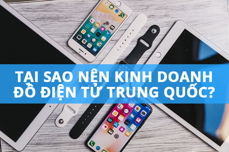 TẠI SAO NÊN KINH DOANH HÀNG ĐIỆN TỬ TRUNG QUỐC ?